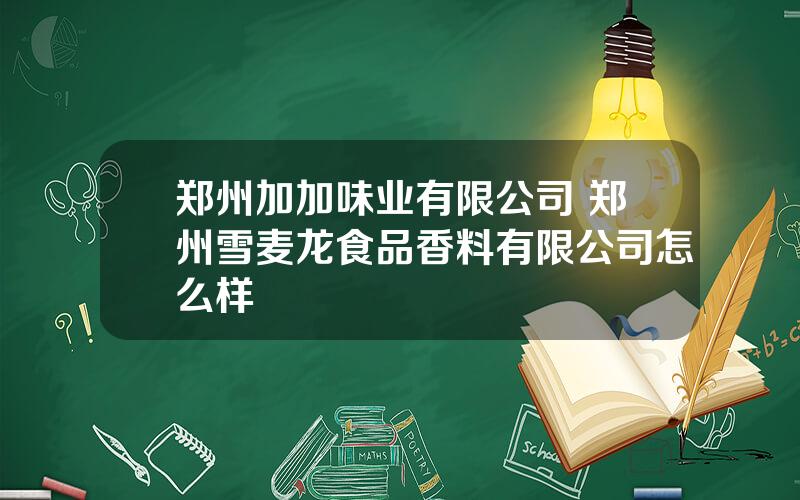 郑州加加味业有限公司 郑州雪麦龙食品香料有限公司怎么样